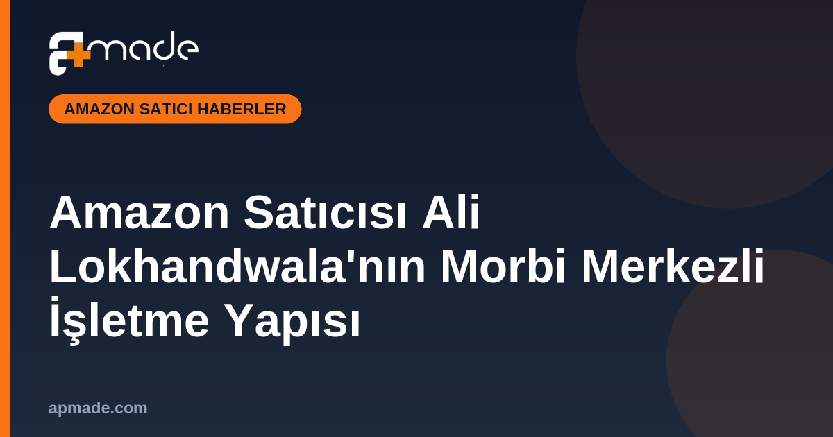 Amazon Satıcısı Ali Lokhandwala'nın Morbi Merkezli İşletme Yapısı