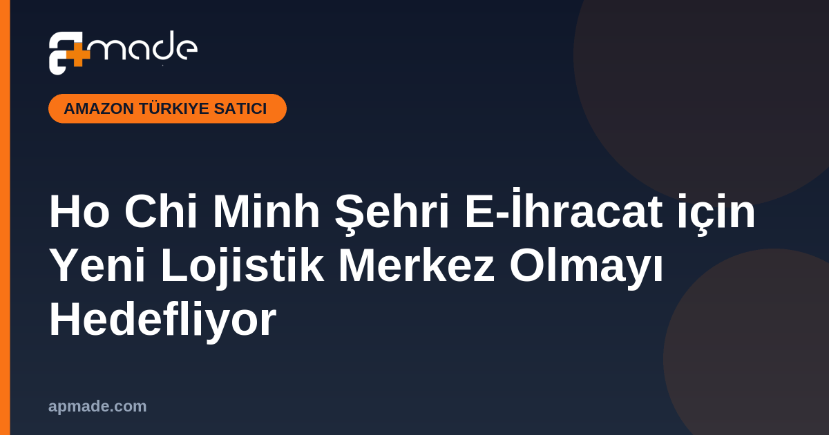 Ho Chi Minh Şehri E-İhracat için Yeni Lojistik Merkez Olmayı Hedefliyor